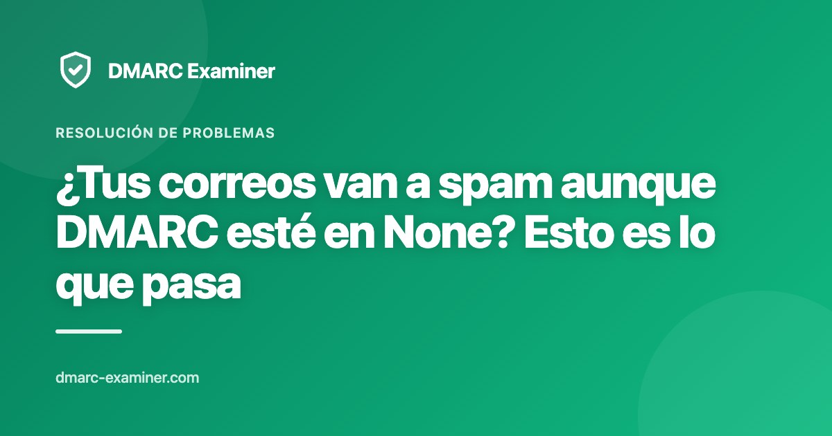 ¿Tus correos van a spam aunque DMARC esté en None? Esto es lo que pasa